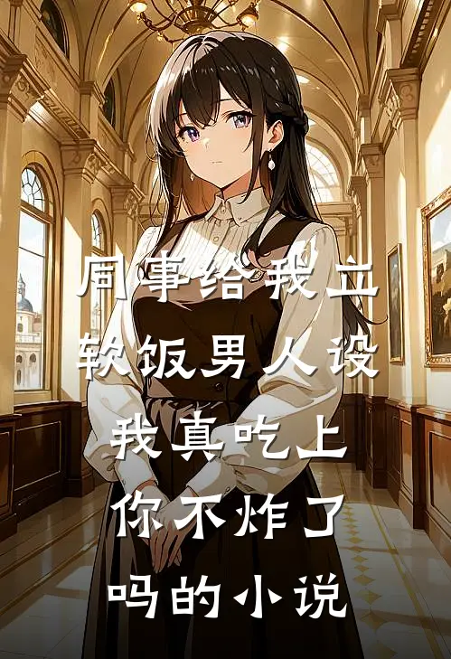 同事给我立软饭男人设，我真吃上你不炸了吗的小说