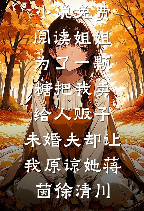 姐姐为了一颗糖把我卖给人贩子，未婚夫却让我原谅她(蒋茵徐清川)热门小说大全_完整版小说免费阅读姐姐为了一颗糖把我卖给人贩子，未婚夫却让我原谅她(蒋茵徐清川)