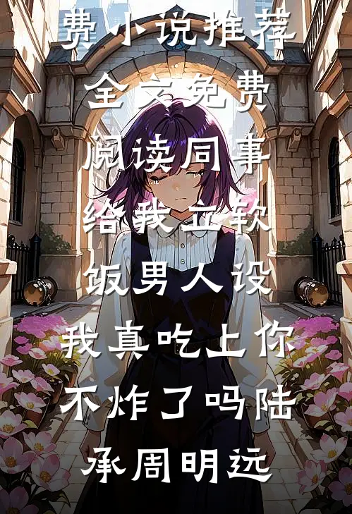 同事给我立软饭男人设，我真吃上你不炸了吗(陆承周明远)免费小说推荐_全文免费阅读同事给我立软饭男人设，我真吃上你不炸了吗陆承周明远