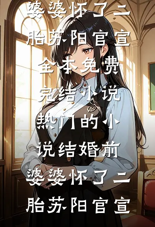 结婚前，婆婆怀了二胎苏阳官宣全本免费完结小说_热门的小说结婚前，婆婆怀了二胎(苏阳官宣)