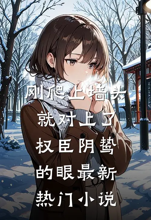 刚爬上墙头，就对上了权臣阴鸷的眼最新热门小说