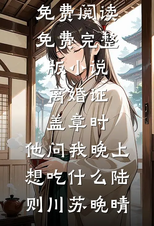 离婚证盖章时，他问我晚上想吃什么(陆则川苏晚晴)无弹窗全文免费阅读_免费完整版小说离婚证盖章时，他问我晚上想吃什么(陆则川苏晚晴)