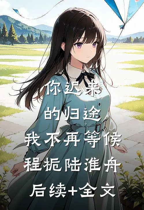 你迟来的归途，我不再等候程栀陆淮舟后续+全文