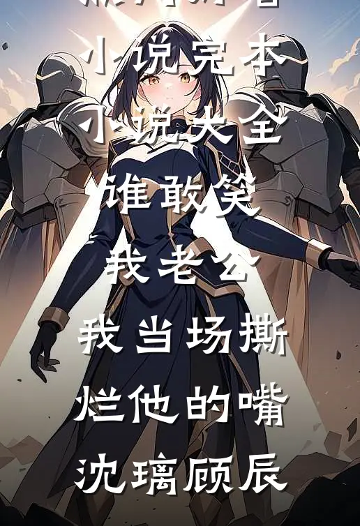 谁敢笑我老公，我当场撕烂他的嘴沈璃顾辰热门好看小说_完本小说大全谁敢笑我老公，我当场撕烂他的嘴沈璃顾辰