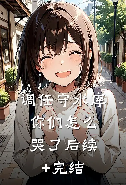 调任守水库，你们怎么哭了后续+完结