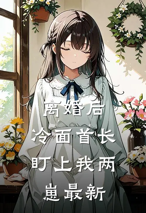 离婚后，冷面首长盯上我两崽最新