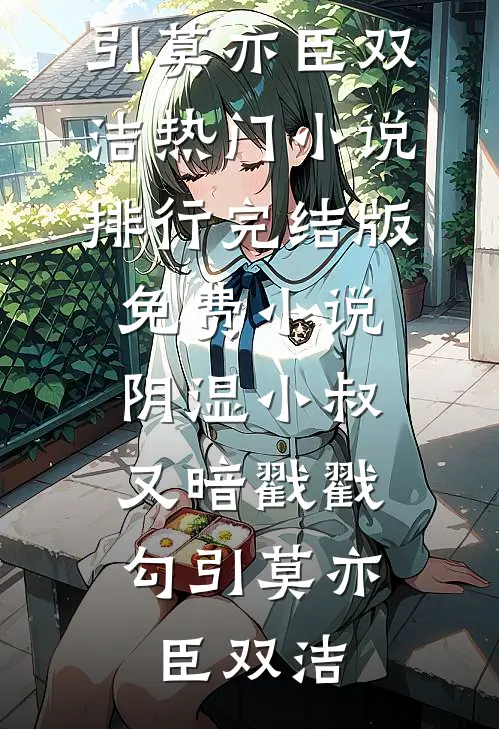 阴湿小叔，又暗戳戳勾引(莫亦臣双洁)热门小说排行_完结版免费小说阴湿小叔，又暗戳戳勾引(莫亦臣双洁)
