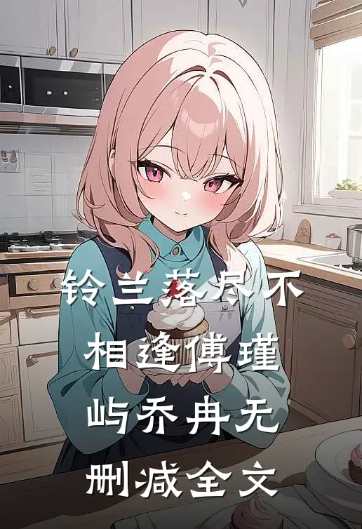 铃兰落尽不相逢傅瑾屿乔冉无删减全文