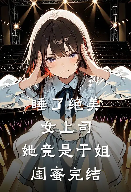睡了绝美女上司，她竟是干姐闺蜜完结