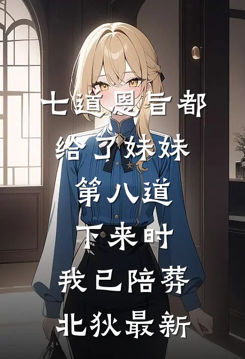 七道恩旨都给了妹妹，第八道下来时，我已陪葬北狄最新