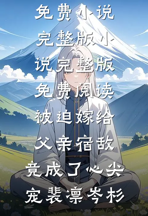 被迫嫁给父亲宿敌，竟成了心尖宠(裴凛岑杉)免费小说完整版_小说完整版免费阅读被迫嫁给父亲宿敌，竟成了心尖宠裴凛岑杉