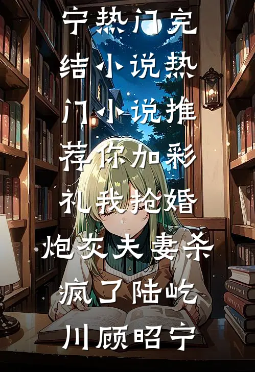 你加彩礼我抢婚，炮灰夫妻杀疯了(陆屹川顾昭宁)热门完结小说_热门小说推荐你加彩礼我抢婚，炮灰夫妻杀疯了陆屹川顾昭宁