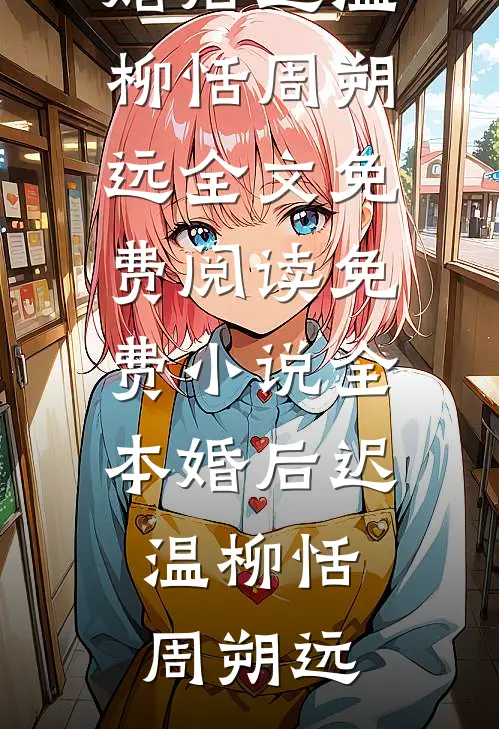 婚后迟温柳恬周朔远全文免费阅读_免费小说全本婚后迟温(柳恬周朔远)