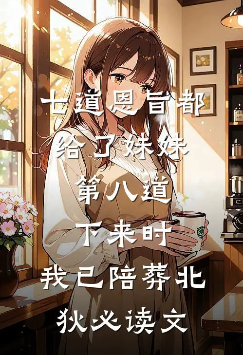 七道恩旨都给了妹妹，第八道下来时，我已陪葬北狄必读文