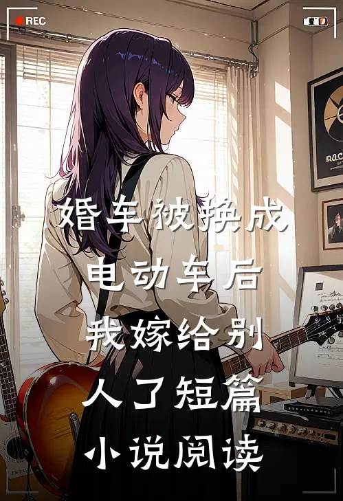 婚车被换成电动车后，我嫁给别人了短篇小说阅读