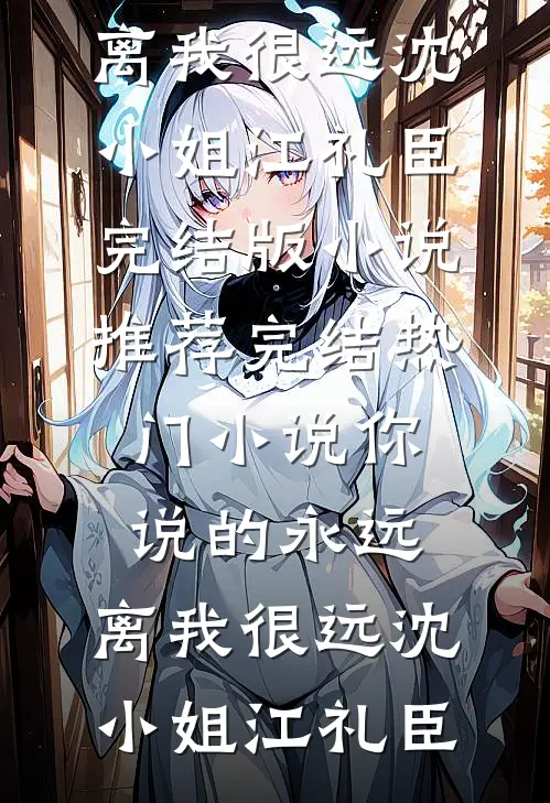 你说的永远，离我很远沈小姐江礼臣完结版小说推荐_完结热门小说你说的永远，离我很远沈小姐江礼臣