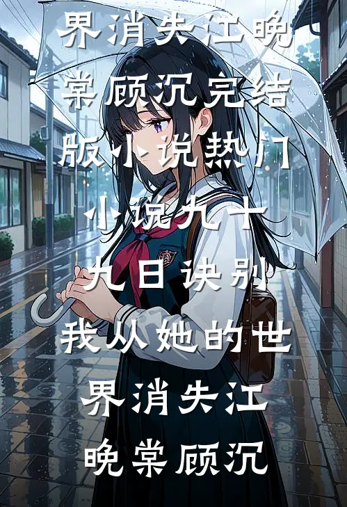 九十九日诀别，我从她的世界消失(江晚棠顾沉)完结版小说_热门小说九十九日诀别，我从她的世界消失(江晚棠顾沉)