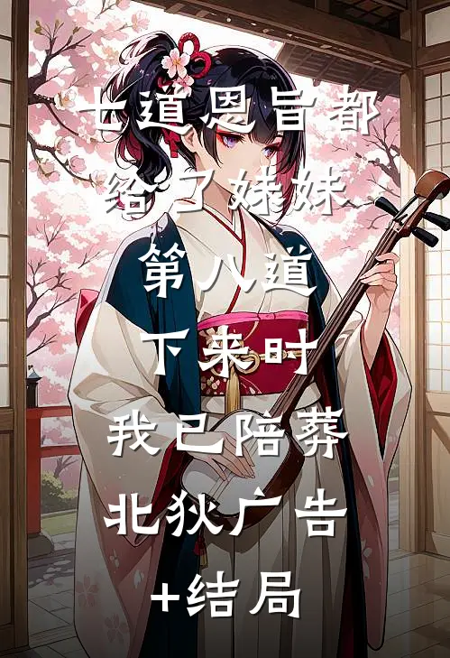 七道恩旨都给了妹妹，第八道下来时，我已陪葬北狄广告+结局