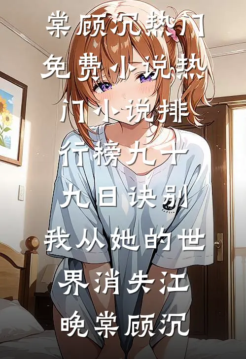 九十九日诀别，我从她的世界消失(江晚棠顾沉)热门免费小说_热门小说排行榜九十九日诀别，我从她的世界消失(江晚棠顾沉)