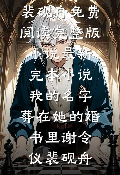 我的名字，葬在她的婚书里(谢令仪裴砚舟)免费阅读完整版小说_最新完本小说我的名字，葬在她的婚书里(谢令仪裴砚舟)