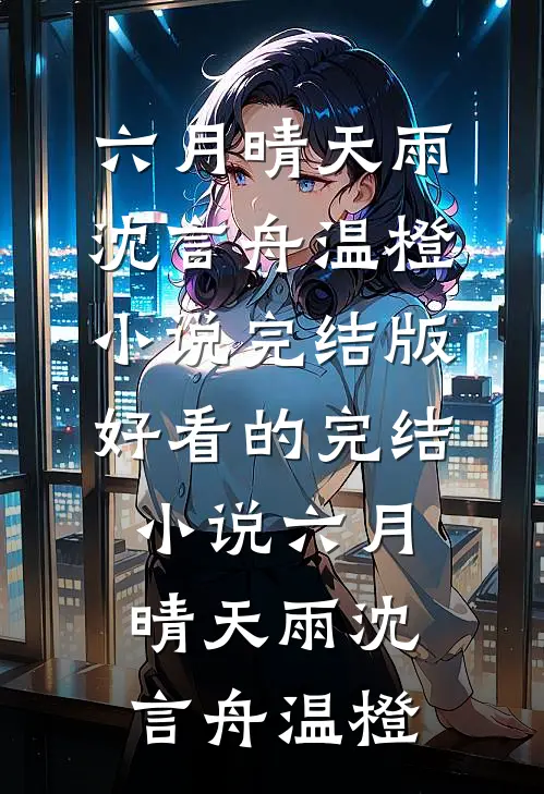 六月晴天雨沈言舟温橙小说完结版_好看的完结小说六月晴天雨沈言舟温橙