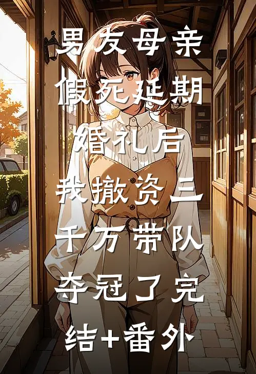 男友母亲假死延期婚礼后，我撤资三千万带队夺冠了完结+番外