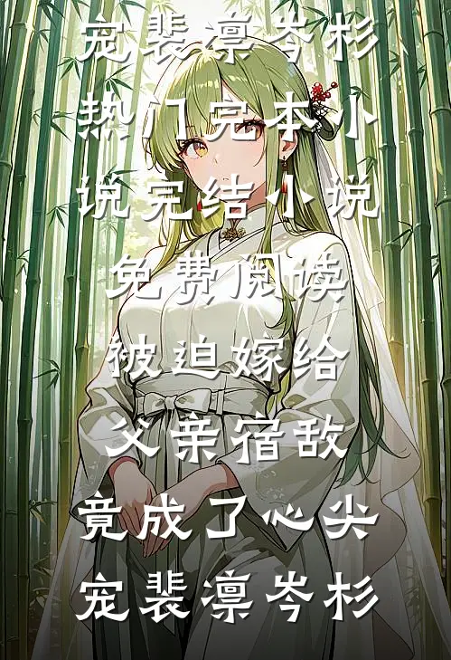 被迫嫁给父亲宿敌，竟成了心尖宠(裴凛岑杉)热门完本小说_完结小说免费阅读被迫嫁给父亲宿敌，竟成了心尖宠(裴凛岑杉)