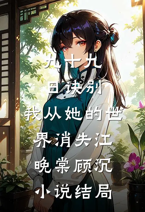 九十九日诀别，我从她的世界消失江晚棠顾沉小说结局