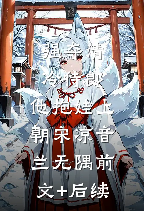 强夺清冷侍郎，他抱娃上朝宋凉音兰无隅前文+后续