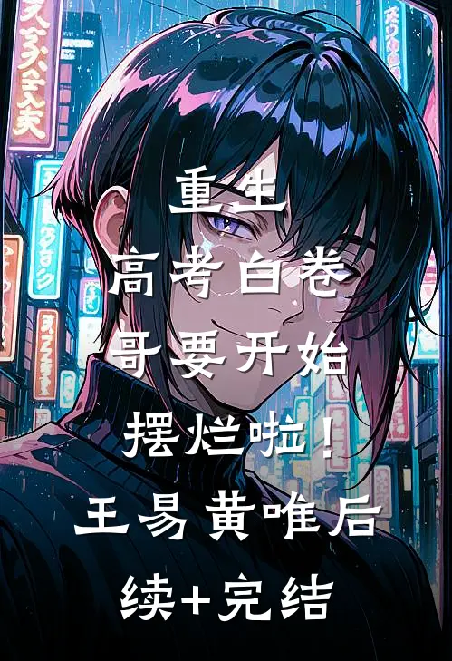 重生：高考白卷，哥要开始摆烂啦！王易黄唯后续+完结