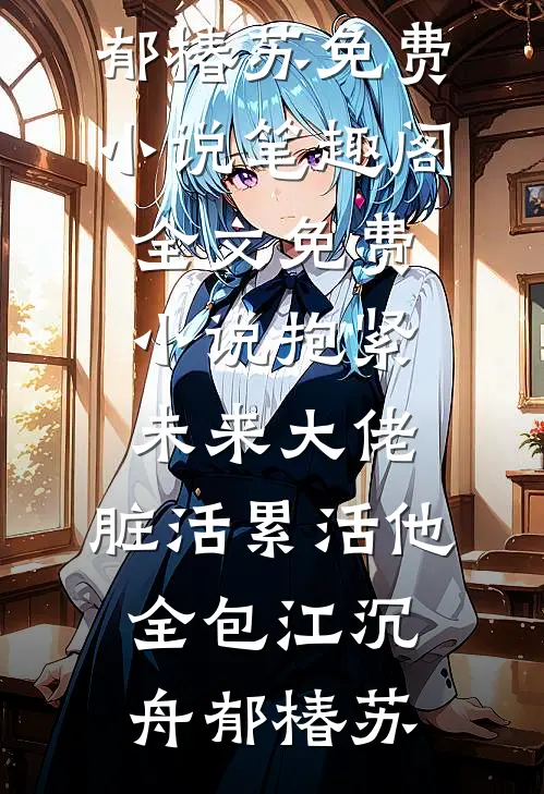 抱紧未来大佬，脏活累活他全包江沉舟郁椿苏免费小说笔趣阁_全文免费小说抱紧未来大佬，脏活累活他全包江沉舟郁椿苏
