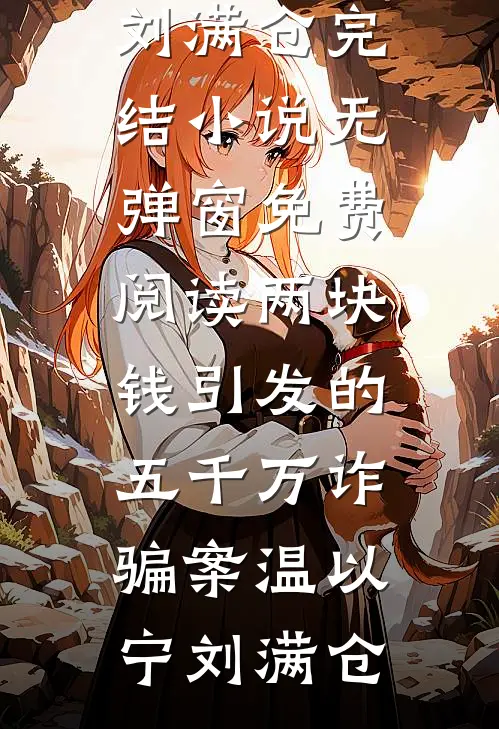 两块钱引发的五千万诈骗案温以宁刘满仓完结小说_无弹窗免费阅读两块钱引发的五千万诈骗案(温以宁刘满仓)