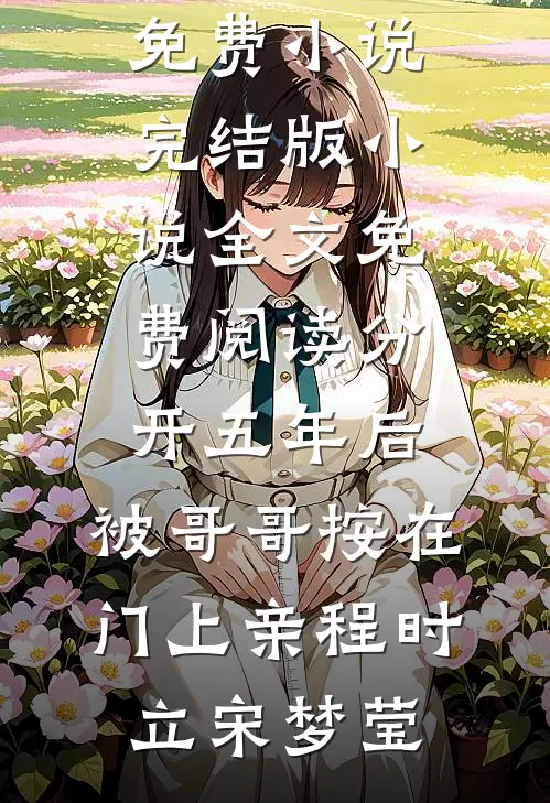 分开五年后，被哥哥按在门上亲(程时立宋梦莹)免费小说_完结版小说全文免费阅读分开五年后，被哥哥按在门上亲(程时立宋梦莹)