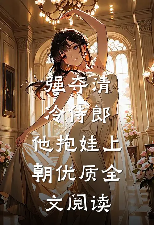 强夺清冷侍郎，他抱娃上朝优质全文阅读