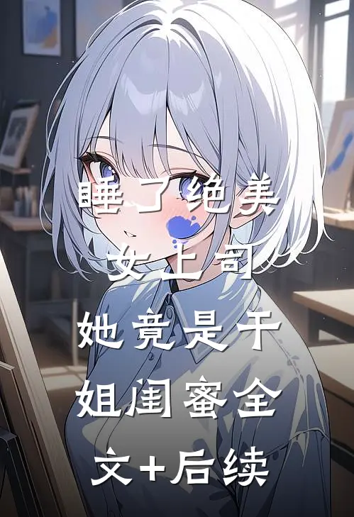 睡了绝美女上司，她竟是干姐闺蜜全文+后续