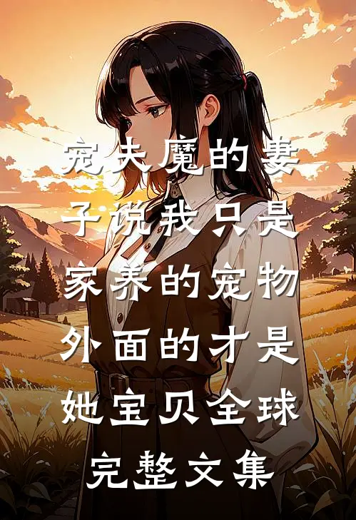 宠夫魔的妻子说我只是家养的宠物，外面的才是她宝贝全球完整文集