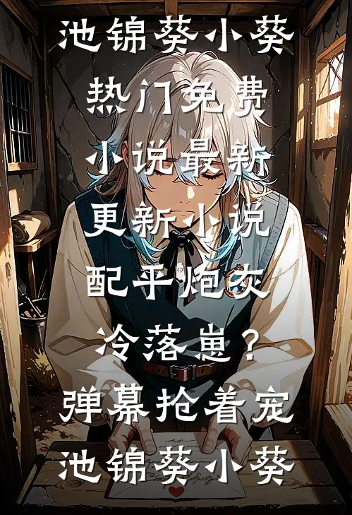配平炮灰冷落崽？弹幕抢着宠池锦葵小葵热门免费小说_最新更新小说配平炮灰冷落崽？弹幕抢着宠池锦葵小葵