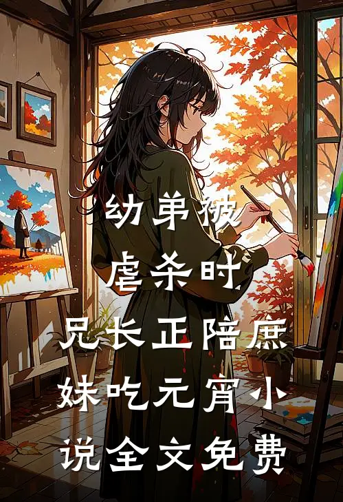 幼弟被虐杀时，兄长正陪庶妹吃元宵小说全文免费