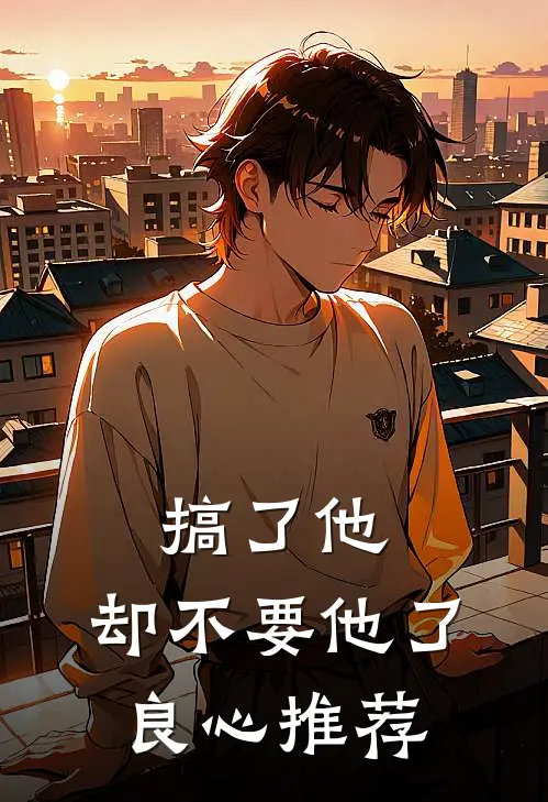 搞了他，却不要他了良心推荐
