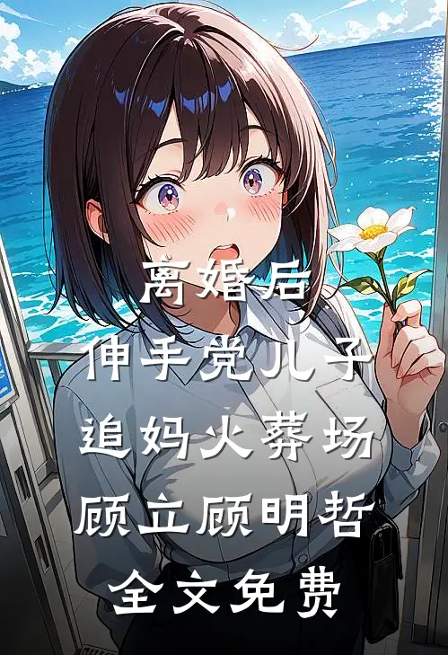 离婚后，伸手党儿子追妈火葬场顾立顾明哲全文免费