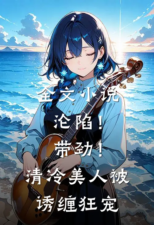 全文沦陷!带劲!清冷美人被诱缠狂宠免费阅读