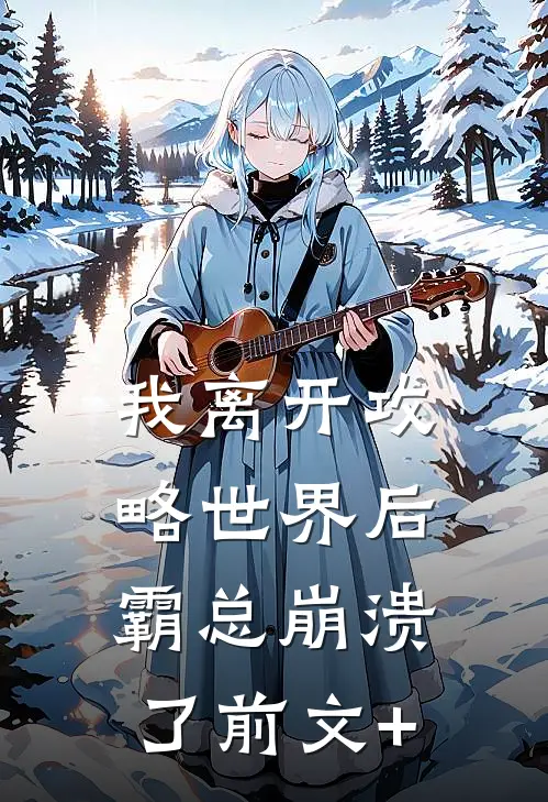 我离开攻略世界后，霸总崩溃了前文+