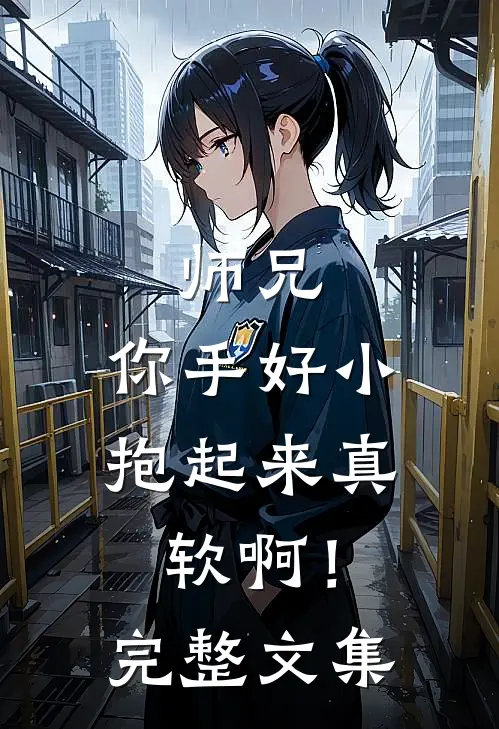 师兄,你手好小,抱起来真软啊!完整文集