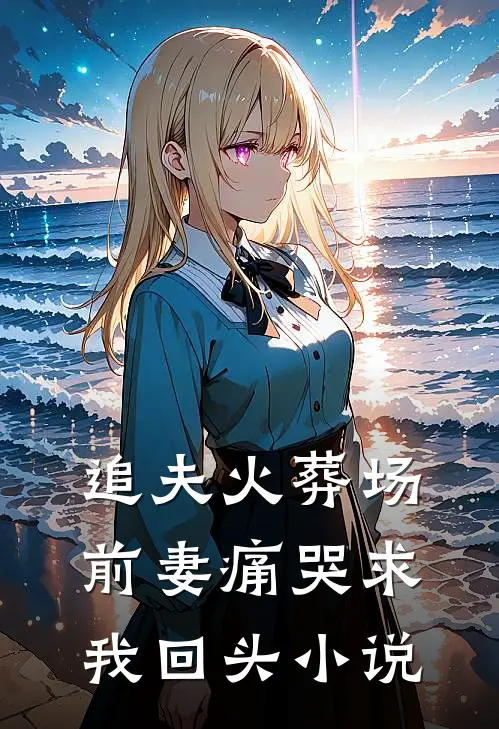 追夫火葬场前妻痛哭求我回头