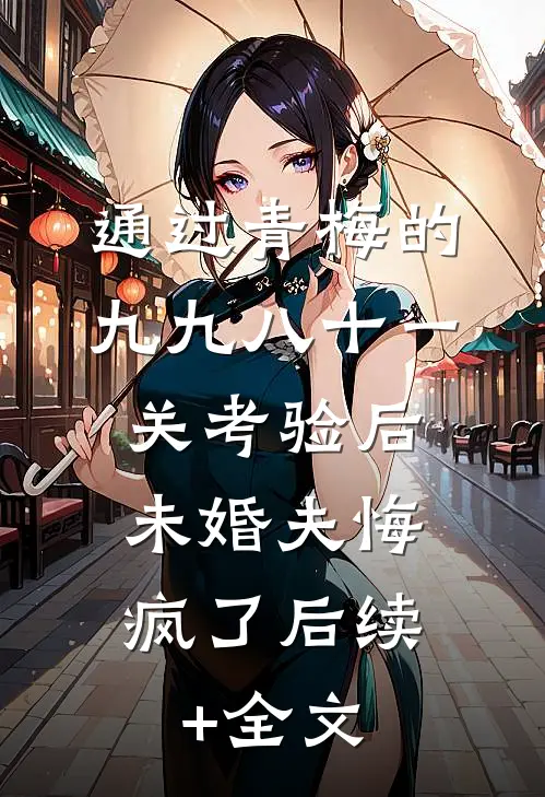 通过青梅的九九八十一关考验后，未婚夫悔疯了后续+全文
