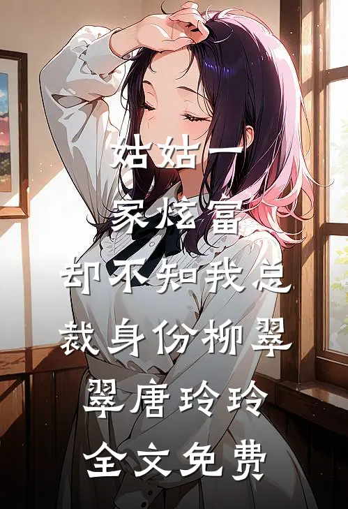 姑姑一家炫富，却不知我总裁身份柳翠翠唐玲玲全文免费