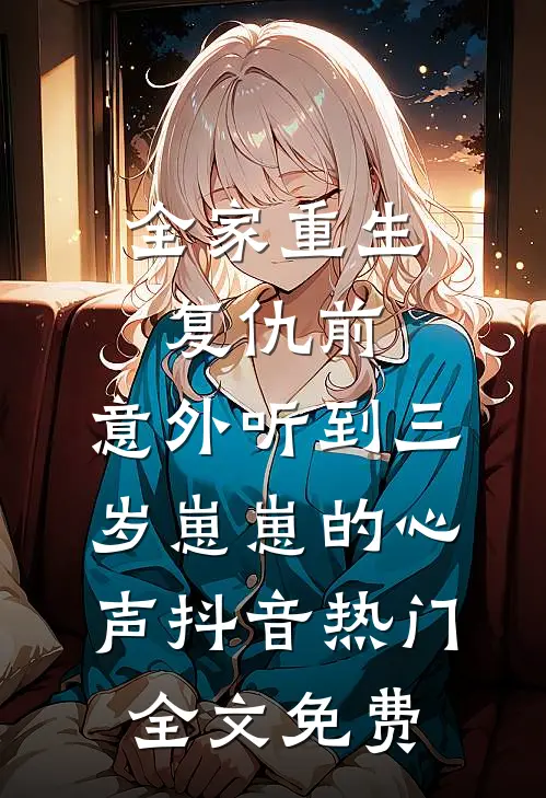 全家重生复仇前，意外听到三岁崽崽的心声抖音热门全文免费