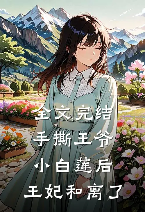 全文完结手撕王爷小白莲后，王妃和离了