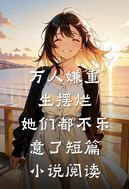 万人嫌重生摆烂,她们都不乐意了短篇阅读网