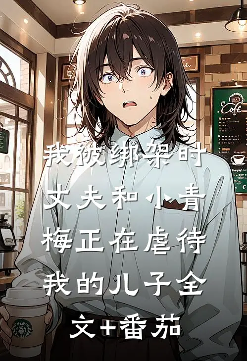 我被绑架时，丈夫和小青梅正在虐待我的儿子全文+番茄